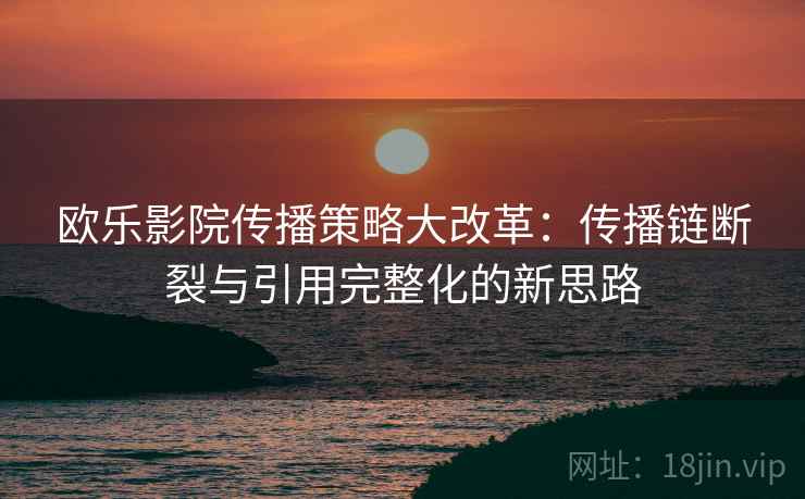 欧乐影院传播策略大改革:传播链断裂与引用完整化的新思路 欧乐影院传播策略大改革:传播链断裂与引用完整化的新思路