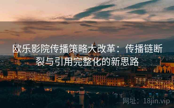 欧乐影院传播策略大改革:传播链断裂与引用完整化的新思路 欧乐影院传播策略大改革:传播链断裂与引用完整化的新思路