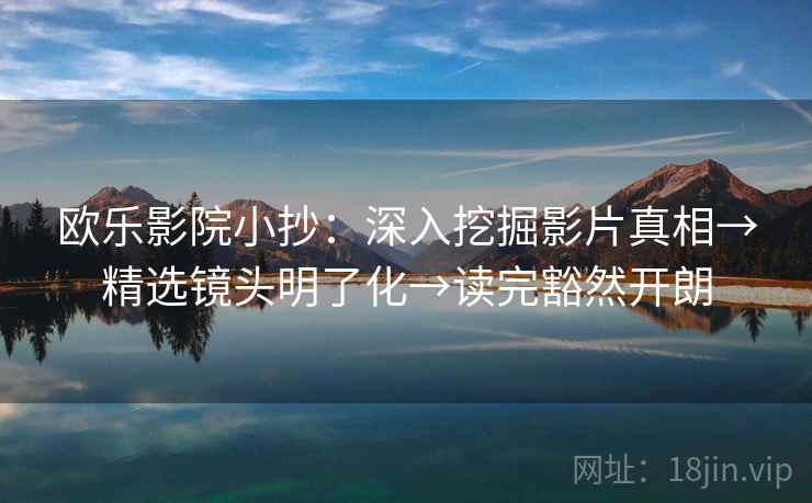 欧乐影院小抄：深入挖掘影片真相→精选镜头明了化→读完豁然开朗