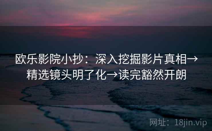 欧乐影院小抄：深入挖掘影片真相→精选镜头明了化→读完豁然开朗