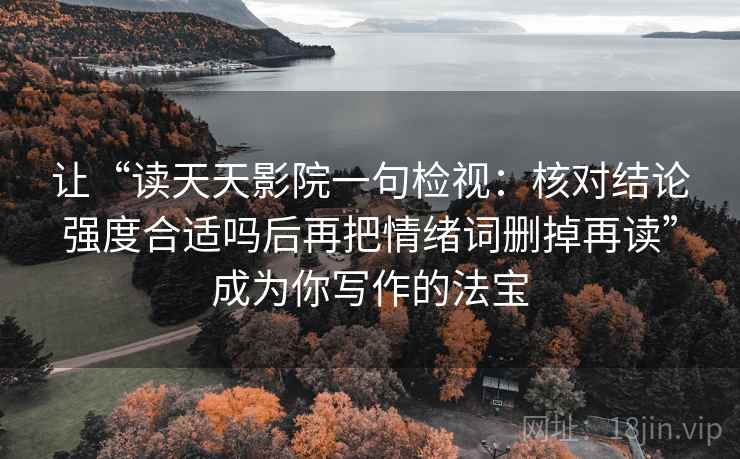 让“读天天影院一句检视:核对结论强度合适吗后再把情绪词删掉再读”成为你写作的法宝 让“读天天影院一句检视:核对结论强度合适吗后再把情绪词删掉再读”成为你写作的法宝