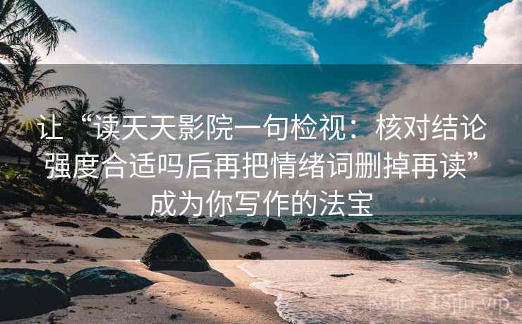 让“读天天影院一句检视:核对结论强度合适吗后再把情绪词删掉再读”成为你写作的法宝 让“读天天影院一句检视:核对结论强度合适吗后再把情绪词删掉再读”成为你写作的法宝