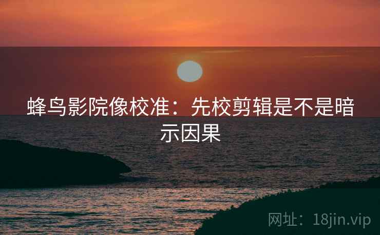 蜂鸟影院像校准:先校剪辑是不是暗示因果 蜂鸟影院像校准:先校剪辑是不是暗示因果
