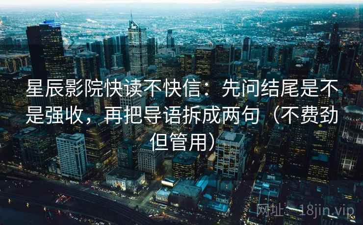 星辰影院快读不快信：先问结尾是不是强收，再把导语拆成两句（不费劲但管用）