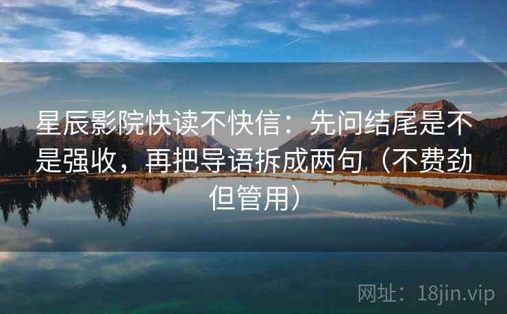星辰影院快读不快信：先问结尾是不是强收，再把导语拆成两句（不费劲但管用）
