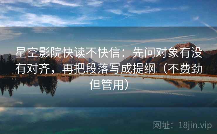 星空影院快读不快信：先问对象有没有对齐，再把段落写成提纲（不费劲但管用）