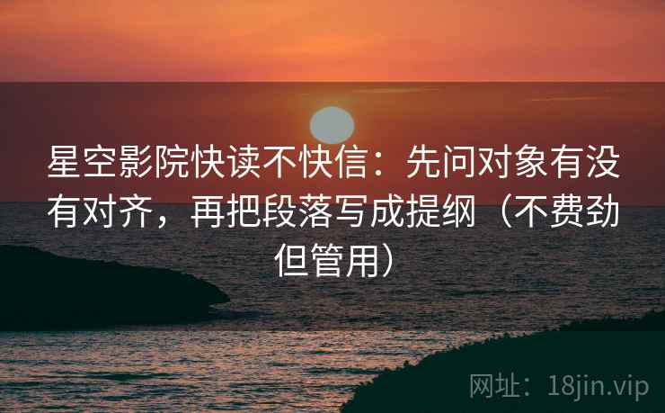 星空影院快读不快信：先问对象有没有对齐，再把段落写成提纲（不费劲但管用）