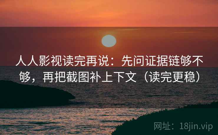 人人影视读完再说:先问证据链够不够,再把截图补上下文(读完更稳) 人人影视读完再说:先问证据链够不够,再把截图补上下文(读完更稳)