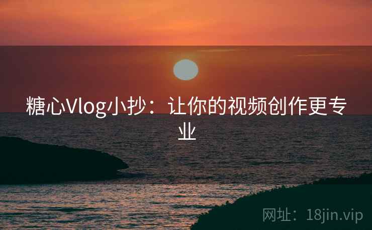 糖心Vlog小抄:让你的视频创作更专业 糖心Vlog小抄:让你的视频创作更专业