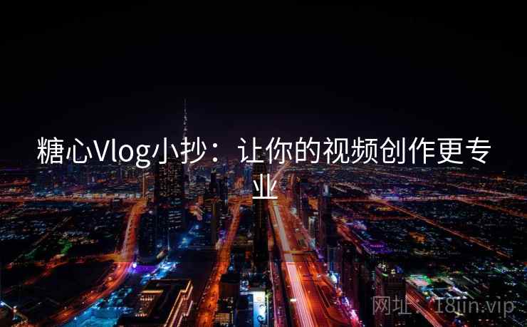 糖心Vlog小抄:让你的视频创作更专业 糖心Vlog小抄:让你的视频创作更专业