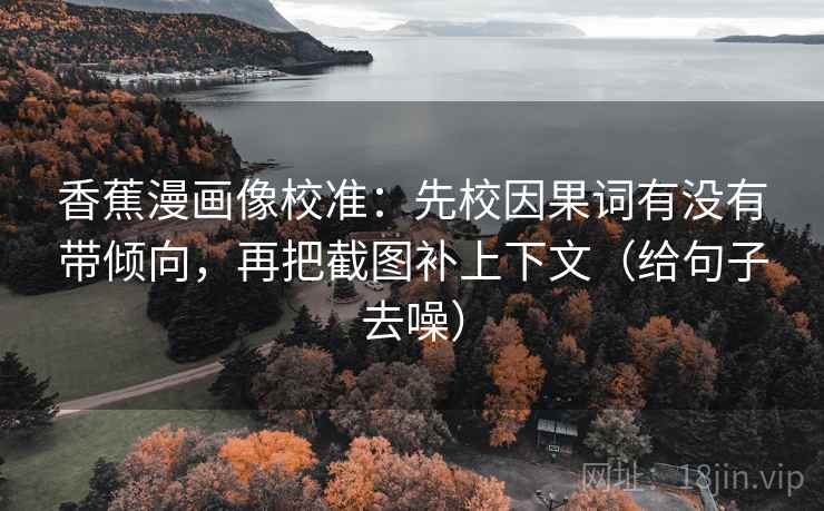 香蕉漫画像校准:先校因果词有没有带倾向,再把截图补上下文(给句子去噪) 香蕉漫画像校准:先校因果词有没有带倾向,再把截图补上下文(给句子去噪)