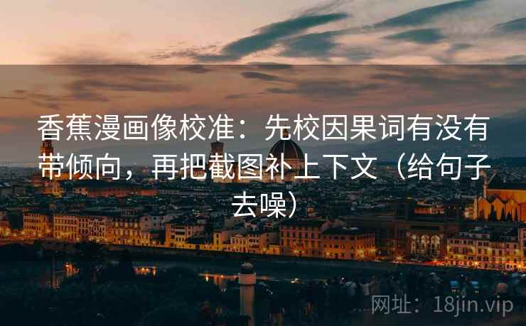 香蕉漫画像校准:先校因果词有没有带倾向,再把截图补上下文(给句子去噪) 香蕉漫画像校准:先校因果词有没有带倾向,再把截图补上下文(给句子去噪)