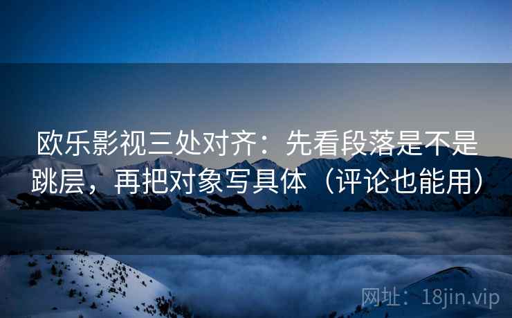 欧乐影视三处对齐：先看段落是不是跳层，再把对象写具体（评论也能用）