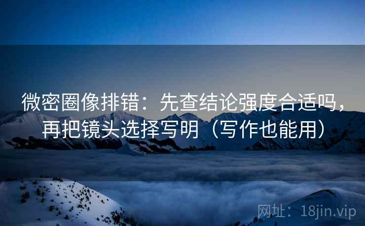 微密圈像排错：先查结论强度合适吗，再把镜头选择写明（写作也能用）