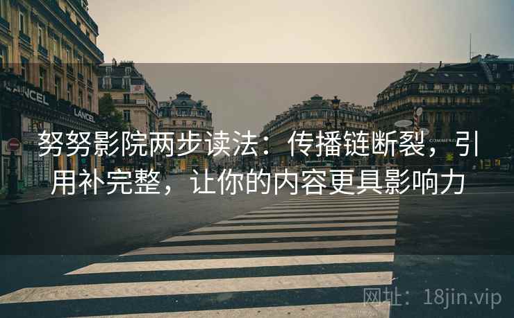 努努影院两步读法:传播链断裂,引用补完整,让你的内容更具影响力 努努影院两步读法:传播链断裂,引用补完整,让你的内容更具影响力