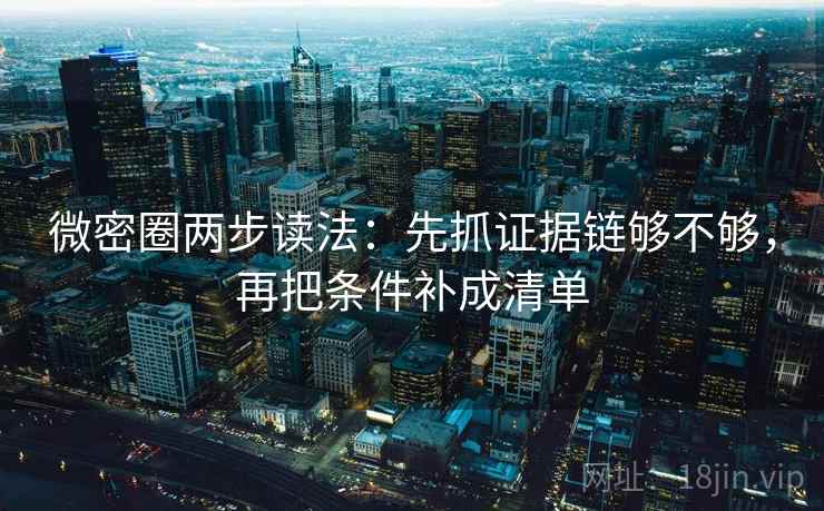微密圈两步读法:先抓证据链够不够,再把条件补成清单 微密圈两步读法:先抓证据链够不够,再把条件补成清单