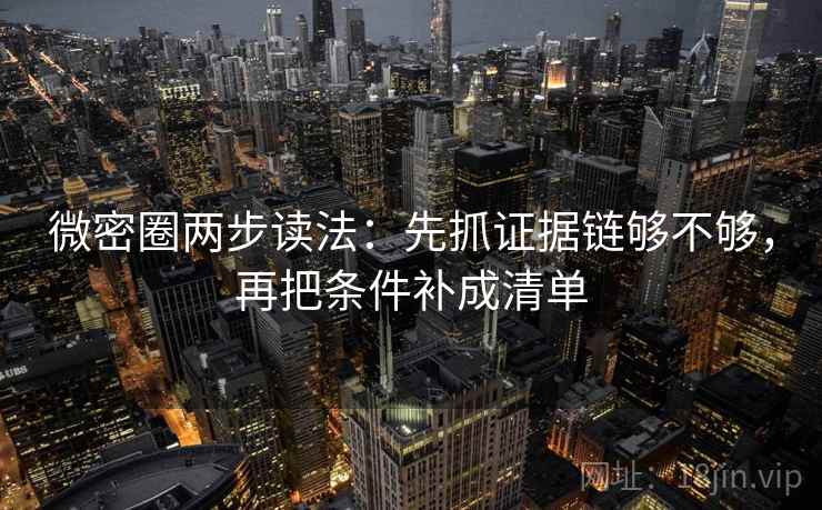 微密圈两步读法:先抓证据链够不够,再把条件补成清单 微密圈两步读法:先抓证据链够不够,再把条件补成清单