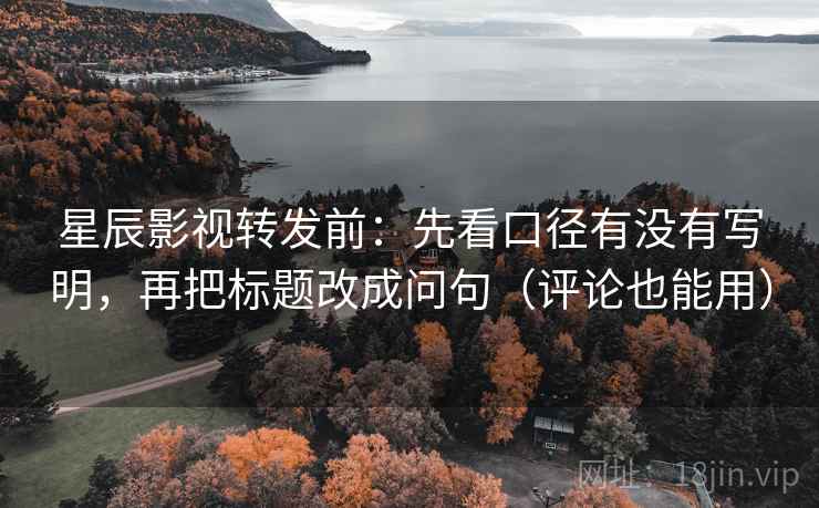 星辰影视转发前：先看口径有没有写明，再把标题改成问句（评论也能用）