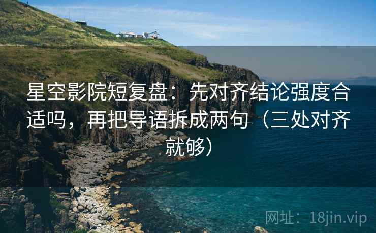星空影院短复盘:先对齐结论强度合适吗,再把导语拆成两句(三处对齐就够) 星空影院短复盘:先对齐结论强度合适吗,再把导语拆成两句(三处对齐就够)