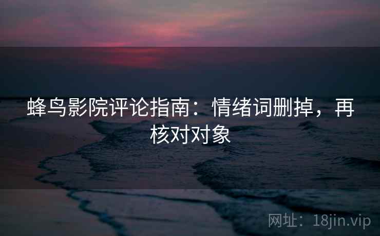 蜂鸟影院评论指南:情绪词删掉,再核对对象 蜂鸟影院评论指南:情绪词删掉,再核对对象