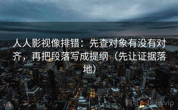 人人影视像排错:先查对象有没有对齐,再把段落写成提纲(先让证据落地) 人人影视像排错:先查对象有没有对齐,再把段落写成提纲(先让证据落地)