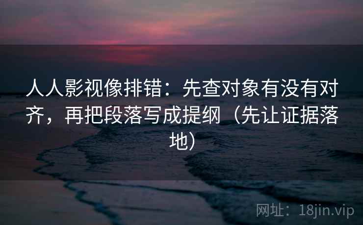 人人影视像排错:先查对象有没有对齐,再把段落写成提纲(先让证据落地) 人人影视像排错:先查对象有没有对齐,再把段落写成提纲(先让证据落地)