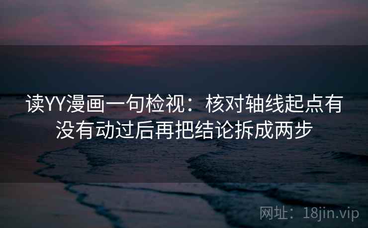 读YY漫画一句检视:核对轴线起点有没有动过后再把结论拆成两步 读YY漫画一句检视:核对轴线起点有没有动过后再把结论拆成两步