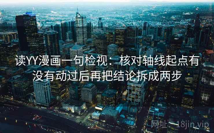读YY漫画一句检视:核对轴线起点有没有动过后再把结论拆成两步 读YY漫画一句检视:核对轴线起点有没有动过后再把结论拆成两步