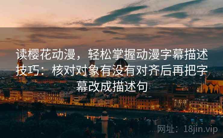 读樱花动漫，轻松掌握动漫字幕描述技巧：核对对象有没有对齐后再把字幕改成描述句