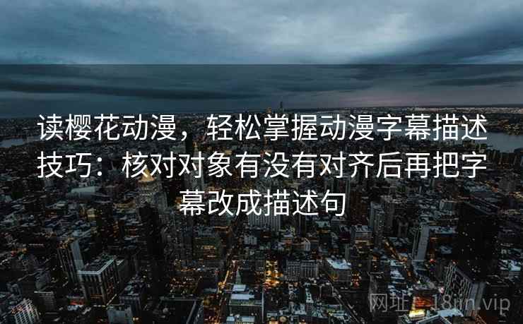 读樱花动漫，轻松掌握动漫字幕描述技巧：核对对象有没有对齐后再把字幕改成描述句
