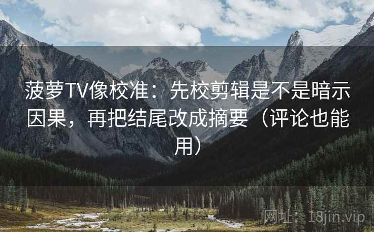 菠萝TV像校准:先校剪辑是不是暗示因果,再把结尾改成摘要(评论也能用) 菠萝TV像校准:先校剪辑是不是暗示因果,再把结尾改成摘要(评论也能用)