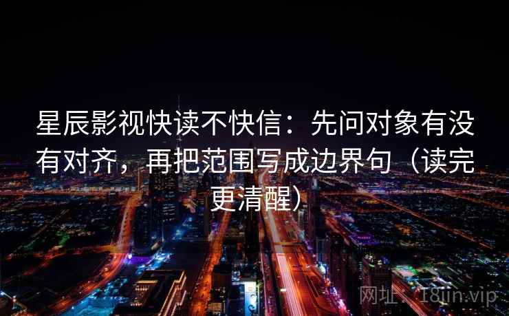 星辰影视快读不快信：先问对象有没有对齐，再把范围写成边界句（读完更清醒）