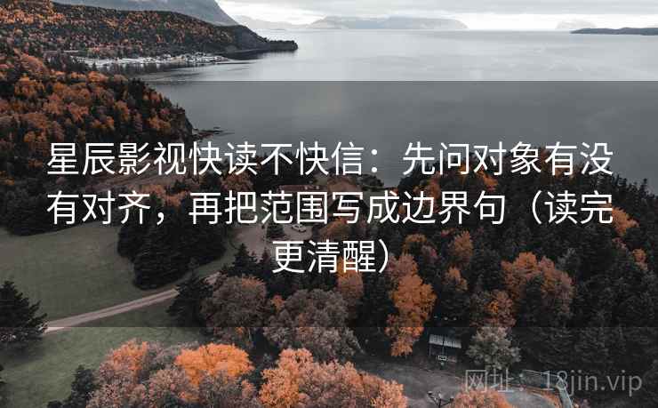 星辰影视快读不快信：先问对象有没有对齐，再把范围写成边界句（读完更清醒）