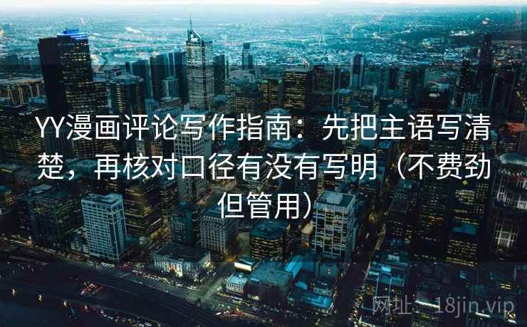 YY漫画评论写作指南:先把主语写清楚,再核对口径有没有写明(不费劲但管用) YY漫画评论写作指南:先把主语写清楚,再核对口径有没有写明(不费劲但管用)