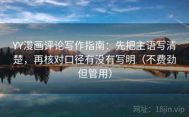 YY漫画评论写作指南:先把主语写清楚,再核对口径有没有写明(不费劲但管用) YY漫画评论写作指南:先把主语写清楚,再核对口径有没有写明(不费劲但管用)