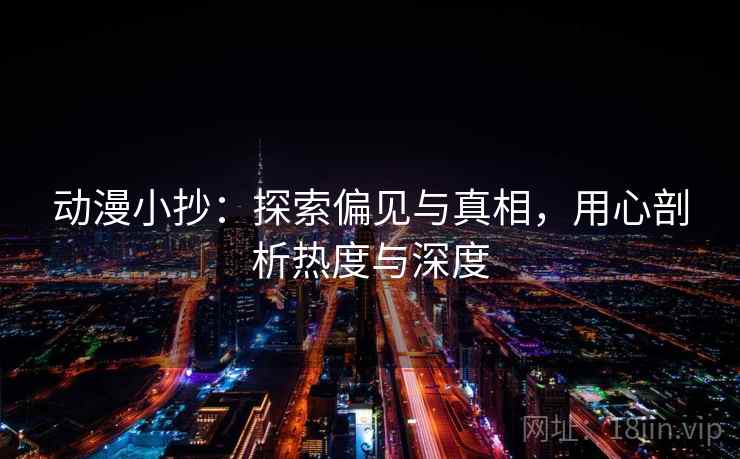 动漫小抄:探索偏见与真相,用心剖析热度与深度 动漫小抄:探索偏见与真相,用心剖析热度与深度
