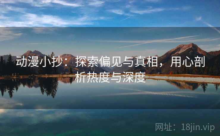 动漫小抄:探索偏见与真相,用心剖析热度与深度 动漫小抄:探索偏见与真相,用心剖析热度与深度