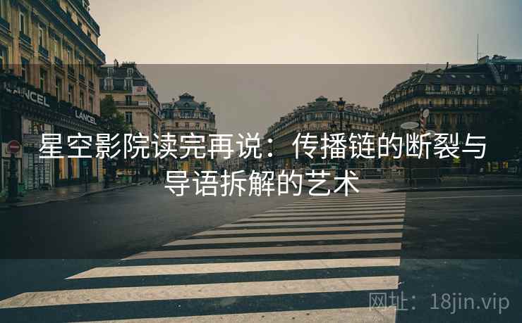 星空影院读完再说:传播链的断裂与导语拆解的艺术 星空影院读完再说:传播链的断裂与导语拆解的艺术