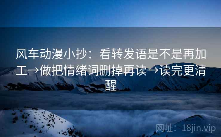 风车动漫小抄:看转发语是不是再加工→做把情绪词删掉再读→读完更清醒 风车动漫小抄:看转发语是不是再加工→做把情绪词删掉再读→读完更清醒