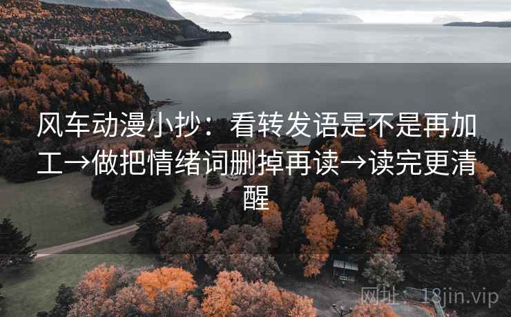 风车动漫小抄:看转发语是不是再加工→做把情绪词删掉再读→读完更清醒 风车动漫小抄:看转发语是不是再加工→做把情绪词删掉再读→读完更清醒