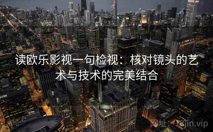 读欧乐影视一句检视：核对镜头的艺术与技术的完美结合