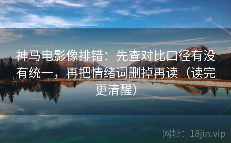 神马电影像排错：先查对比口径有没有统一，再把情绪词删掉再读（读完更清醒）