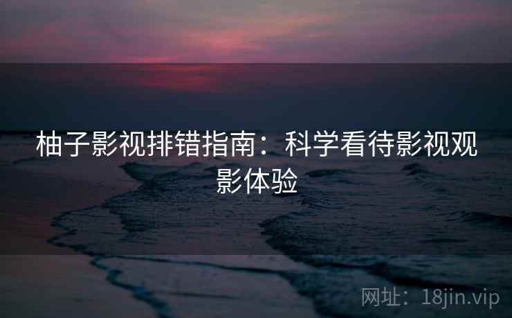 柚子影视排错指南:科学看待影视观影体验 柚子影视排错指南:科学看待影视观影体验