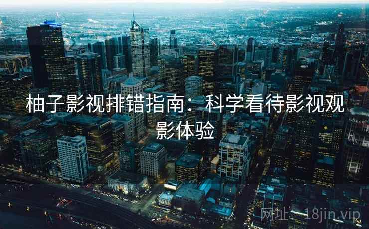 柚子影视排错指南:科学看待影视观影体验 柚子影视排错指南:科学看待影视观影体验