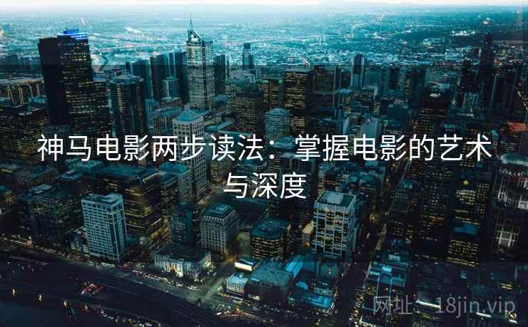 神马电影两步读法:掌握电影的艺术与深度 神马电影两步读法:掌握电影的艺术与深度
