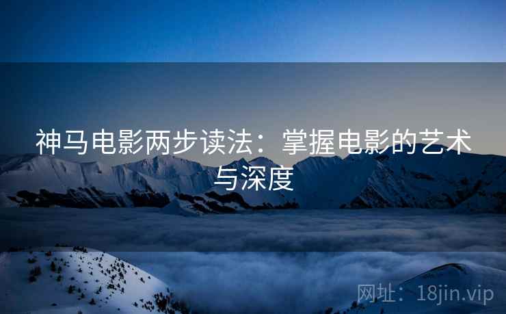 神马电影两步读法:掌握电影的艺术与深度 神马电影两步读法:掌握电影的艺术与深度