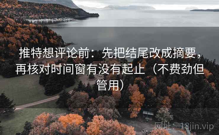 推特想评论前：先把结尾改成摘要，再核对时间窗有没有起止（不费劲但管用）