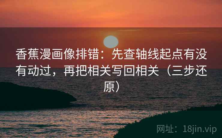 香蕉漫画像排错:先查轴线起点有没有动过,再把相关写回相关(三步还原) 香蕉漫画像排错:先查轴线起点有没有动过,再把相关写回相关(三步还原)