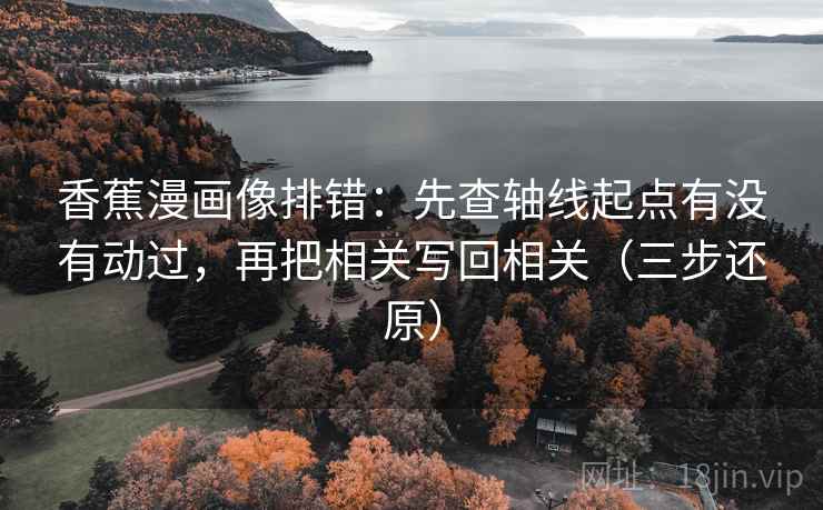 香蕉漫画像排错:先查轴线起点有没有动过,再把相关写回相关(三步还原) 香蕉漫画像排错:先查轴线起点有没有动过,再把相关写回相关(三步还原)