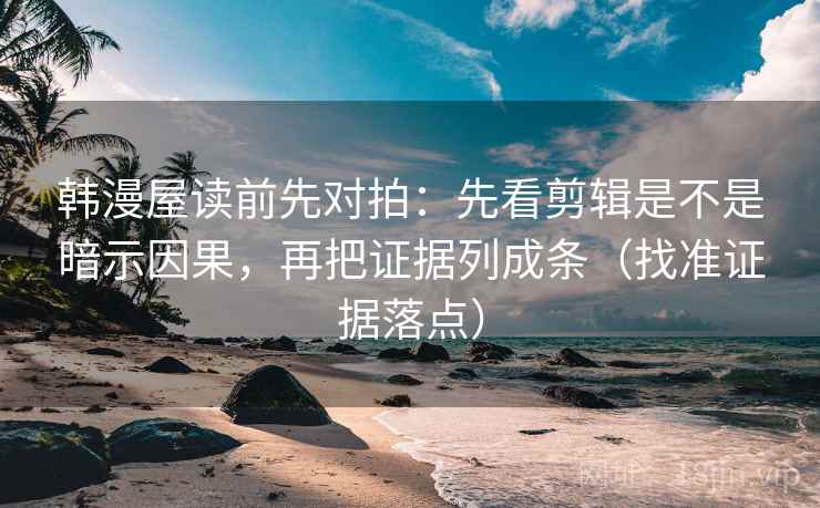 韩漫屋读前先对拍:先看剪辑是不是暗示因果,再把证据列成条(找准证据落点) 韩漫屋读前先对拍:先看剪辑是不是暗示因果,再把证据列成条(找准证据落点)